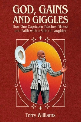 GOD, GAINS, AND GIGGLES, How One Capricorn Teaches Fitness and Faith with a Side of Laughter by Williams, Terry