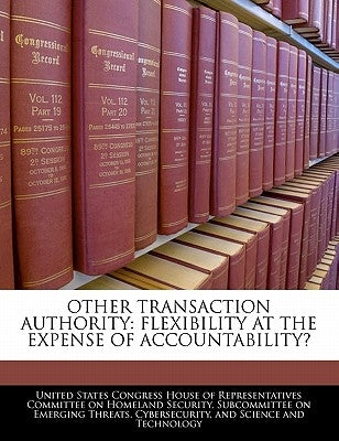 Other Transaction Authority: Flexibility at the Expense of Accountability? by United States Congress House of Represen