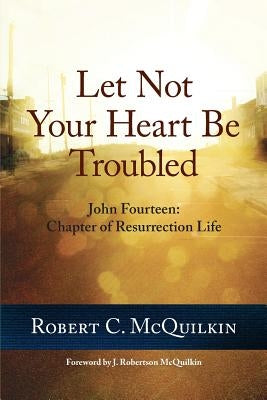 Let Not Your Heart Be Troubled: John Fourteen: Chapter of Resurrection Life by McQuilkin, J. Robertson