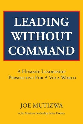 Leading Without Command: A Humane Leadership Perspective For A VUCA World by Mutizwa, Joe