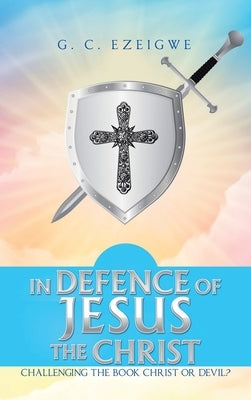 In Defence of Jesus the Christ: Challenging the Book Christ or Devil? by Ezeigwe, G. C.