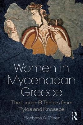 Women in Mycenaean Greece: The Linear B Tablets from Pylos and Knossos by Olsen, Barbara a.