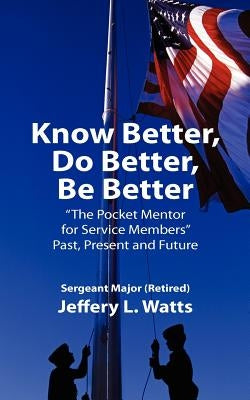 Know Better, Do Better, Be Better: A Personal Mentor for Sevice Members Past Present and Future by Watts, Jeffery Lewis