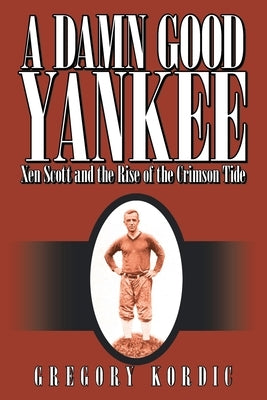 A Damn Good Yankee: Xen Scott and the Rise of the Crimson Tide by Kordic, Gregory
