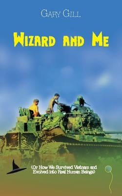 Wizard and Me: (Or How We Survived Vietnam and Evolved into Real Human Beings) by Gill, Gary