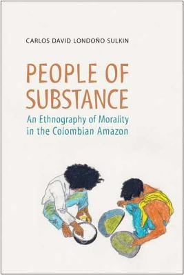 People of Substance: An Ethnography of Morality in the Colombian Amazon by Londono-Sulkin, Carlos