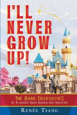I'll Never Grow Up!: The Bare Necessities of Planning Your Disneyland Vacation by Tsang, Renee