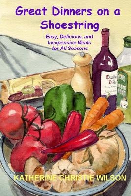 Great Dinners on a Shoestring: Easy, Delicious and Inexpensive Meals for All Seasons by Wilson, Katherine Christie