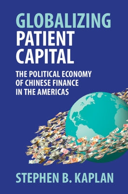 Globalizing Patient Capital: The Political Economy of Chinese Finance in the Americas by Kaplan, Stephen B.