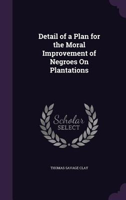Detail of a Plan for the Moral Improvement of Negroes On Plantations by Clay, Thomas Savage