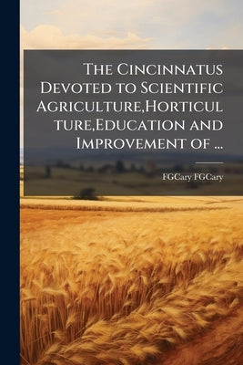 The Cincinnatus Devoted to Scientific Agriculture, Horticulture, Education and Improvement of ... by Fgcary, Fgcary