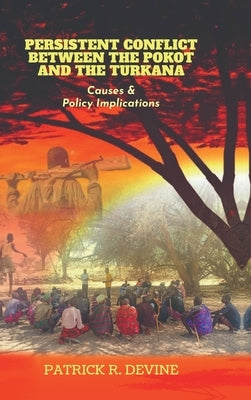 Persistent Conflict Between the Pokot and the Turkana: Causes and Policy Implications by Patrick R Devine