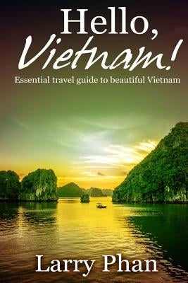 Hello, Vietnam!: Essential guide for a great trip to beautiful Vietnam. All you need to know to get the best experience on your travel by Phan, Larry
