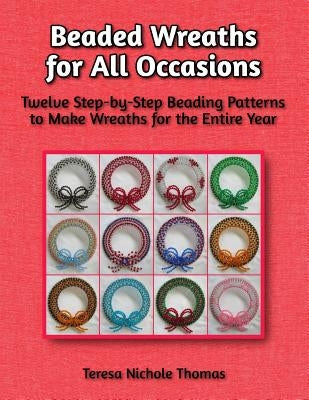 Beaded Wreaths for All Occasions Beading Pattern Book: Twelve Step-by-Step Beading Patterns to Make Wreaths for the Entire Year by Thomas, Teresa Nichole