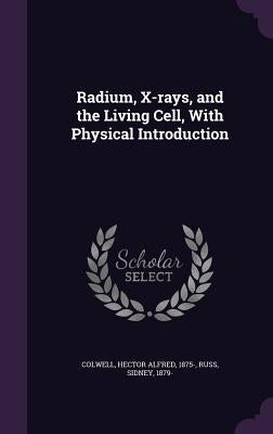 Radium, X-rays, and the Living Cell, With Physical Introduction by Colwell, Hector Alfred