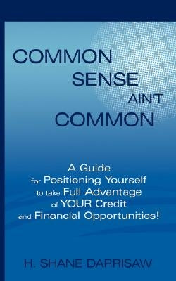 Common Sense Ain't Common: A Guide for Positioning Yourself to Take Full Advantage of Your Credit and Financial Opportunities! by Darrisaw, H. Shane