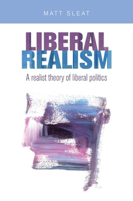 Liberal Realism: A Realist Theory of Liberal Politics by Sleat, Matt