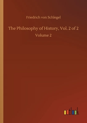 The Philosophy of History, Vol. 2 of 2: Volume 2 by Schlegel, Friedrich Von