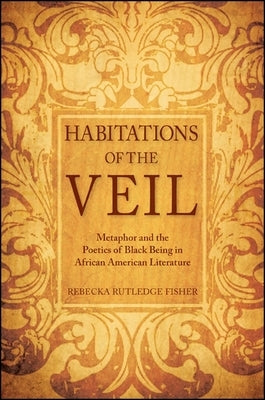 Habitations of the Veil: Metaphor and the Poetics of Black Being in African American Literature by Fisher, Rebecka Rutledge
