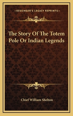 The Story of the Totem Pole or Indian Legends by Shelton, Chief William