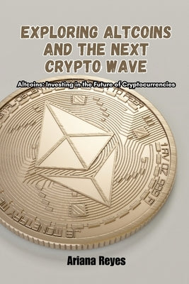 Exploring Altcoins and the Next Crypto Wave: Altcoins: Investing in the future of cryptocurrencies by Reyes, Ariana