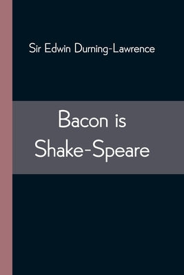 Bacon is Shake-Speare; Together with a Reprint of Bacon's Promus of Formularies and Elegancies by Edwin Durning-Lawrence