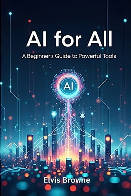 AI for All: A Beginner's Guide to Powerful Tools by Browne, Elvis