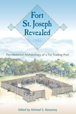 Fort St. Joseph Revealed: The Historical Archaeology of a Fur Trading Post by Nassaney, Michael S.