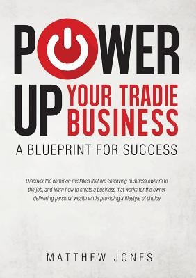 Power Up Your Tradie Business: A blueprint for success by Jones, Matthew