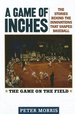 A Game of Inches: The Stories Behind the Innovations That Shaped Baseball: The Game on the Field by Morris, Peter