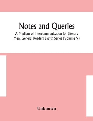 Notes And Queries; A Medium Of Intercommunication For Literary Men, General Readers Eighth Series (Volume V) by Unknown