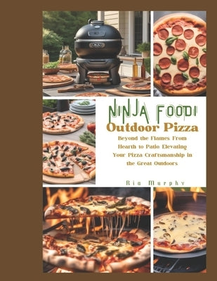 Ninja Foodi Outdoor Pizza: Beyond the Flames, From Hearth to Patio, Elevating Your Pizza Craftsmanship in the Great Outdoors. by Murphy, Ria
