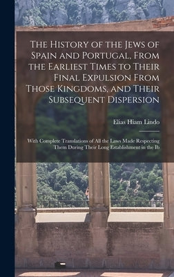 The History of the Jews of Spain and Portugal, From the Earliest Times to Their Final Expulsion From Those Kingdoms, and Their Subsequent Dispersion: by Lindo, Elias Hiam