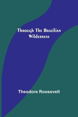 Through the Brazilian Wilderness by Roosevelt, Theodore
