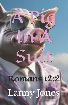 A Pig In A Suit: Romans 12:2 by Jones, Lanny