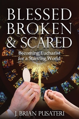 Blessed Broken & Scared: Becoming Eucharist for a Starving World by Pusateri, J. Brian