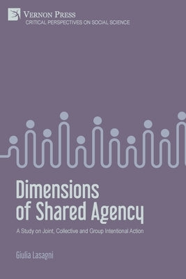 Dimensions of Shared Agency: A Study on Joint, Collective and Group Intentional Action by Lasagni, Giulia