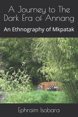 A Journey to The Dark Era of Annang: An Ethnography of Mkpatak by Isobara, Ephraim