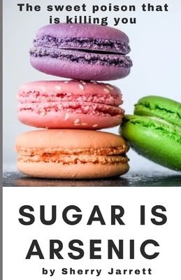 Sugar Is Arsenic: The Sweet Poison That Is Killing You by Jarrett, Sherry