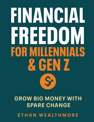Financial Freedom for Millennials & Gen Z: Grow Big Money with Spare Change by Ethan Wealthmore