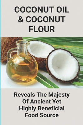 Coconut Oil & Coconut Flour: Reveals The Majesty Of Ancient Yet Highly Beneficial Food Source: How To Use Coconut Oil On Hair by Catherman, Trevor