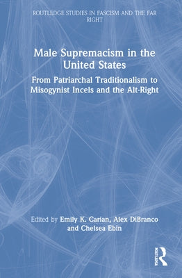 Male Supremacism in the United States: From Patriarchal Traditionalism to Misogynist Incels and the Alt-Right by Carian, Emily K.