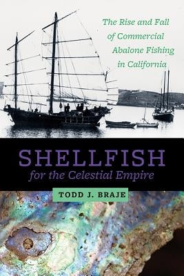 Shellfish for the Celestial Empire: The Rise and Fall of Commercial Abalone Fishing in California by Braje, Todd J.