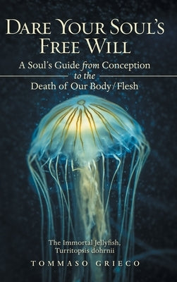 Dare Your Soul's Free Will: A Soul's Guide from Conception to the Death of Our Body/Flesh by Grieco, Tommaso