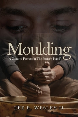 Moulding: A creative Process in the Potter's Hand by Wesley, Lee R., II