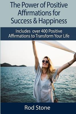 The Power of Positive Affirmations for Success & Happiness: Includes over 400 Positive Affirmations to Transform Your Life by Stone, Rod