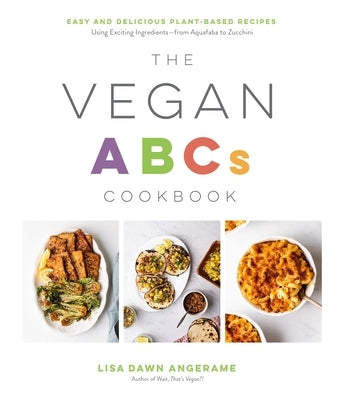 The Vegan ABCs Cookbook: Easy and Delicious Plant-Based Recipes Using Exciting Ingredients--From Aquafaba to Zucchini by Dawn Angerame, Lisa