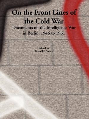 On the Front Lines of the Cold War: Documents on the Intelligence War in Berlin, 1946 to 1961 by Steury, Donald Paul