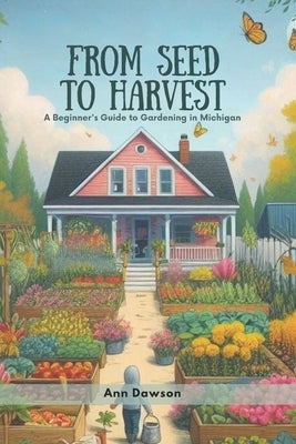 From Seed to Harvest: A Beginner's Guide to Gardening in Michigan by Dawson, Ann