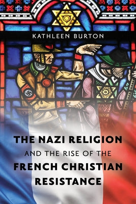 The Nazi Religion and the Rise of the French Christian Resistance by Burton, Kathleen